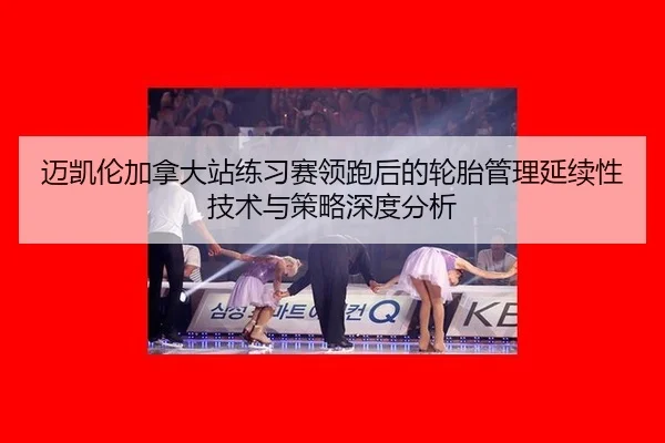 迈凯伦加拿大站练习赛领跑后的轮胎管理延续性技术与策略深度分析