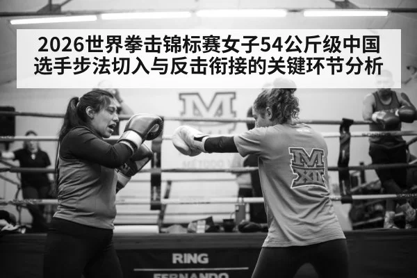 2026世界拳击锦标赛女子54公斤级中国选手步法切入与反击衔接的关键环节分析