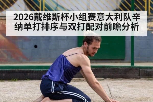 2026戴维斯杯小组赛意大利队辛纳单打排序与双打配对前瞻分析