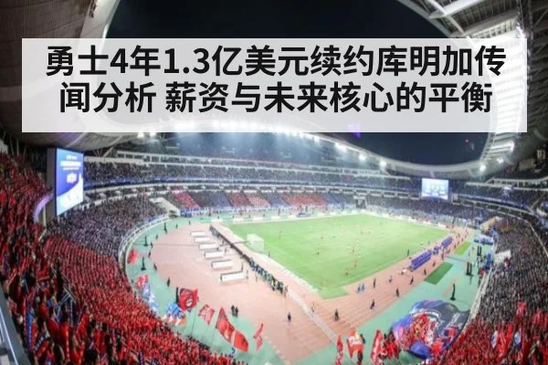 勇士4年1.3亿美元续约库明加传闻分析 薪资与未来核心的平衡